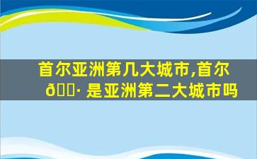 首尔亚洲第几大城市,首尔 🌷 是亚洲第二大城市吗